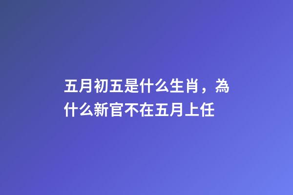 五月初五是什么生肖，為什么新官不在五月上任-第1張-觀點-玄機派