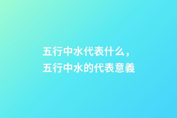 五行中水代表什么，五行中水的代表意義