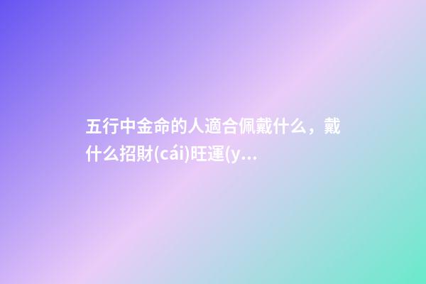 五行中金命的人適合佩戴什么，戴什么招財(cái)旺運(yùn)