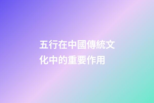 五行在中國傳統文化中的重要作用