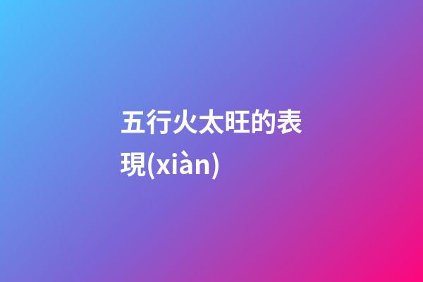 五行火太旺的表現(xiàn)