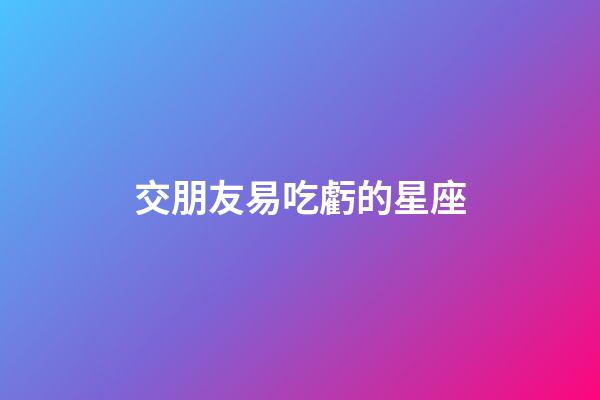 交朋友易吃虧的星座