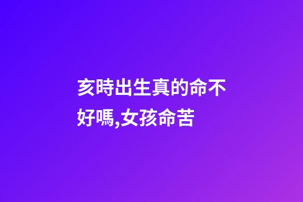 亥時出生真的命不好嗎,女孩命苦