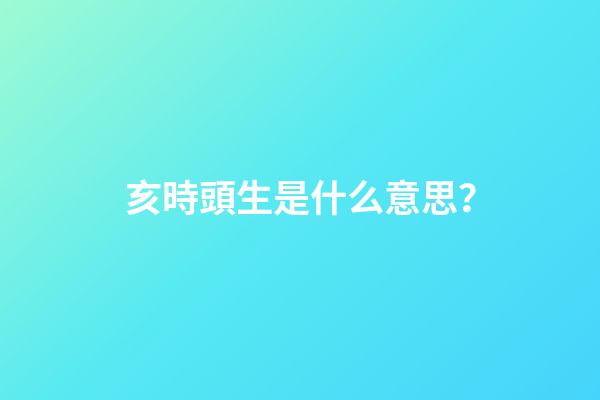 亥時頭生是什么意思？