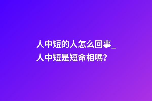 人中短的人怎么回事_人中短是短命相嗎？