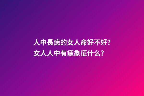人中長痣的女人命好不好？女人人中有痣象征什么？