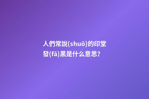 人們常說(shuō)的印堂發(fā)黑是什么意思？