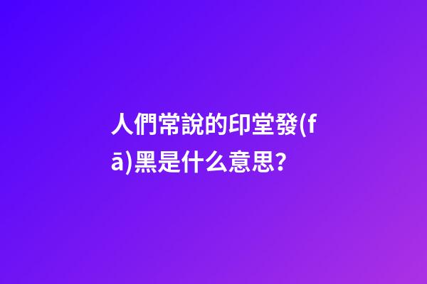 人們常說的印堂發(fā)黑是什么意思？