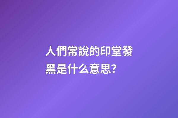 人們常說的印堂發黑是什么意思？