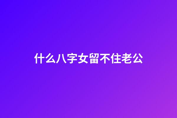 什么八字女留不住老公