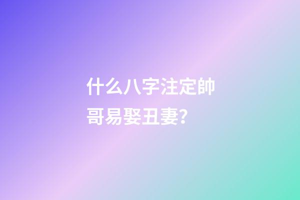 什么八字注定帥哥易娶丑妻？