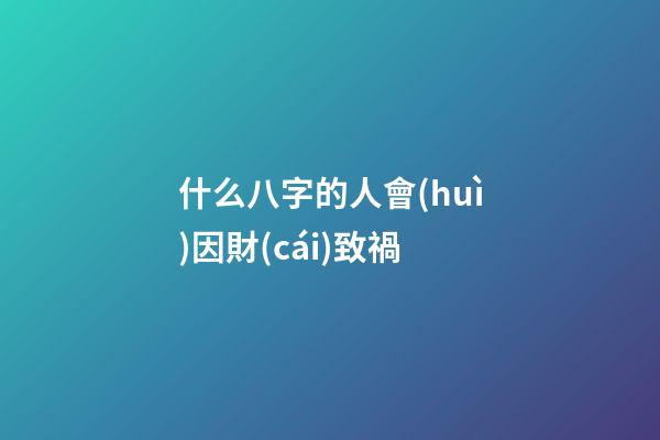 什么八字的人會(huì)因財(cái)致禍