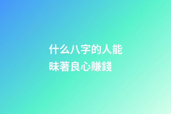 什么八字的人能昧著良心賺錢