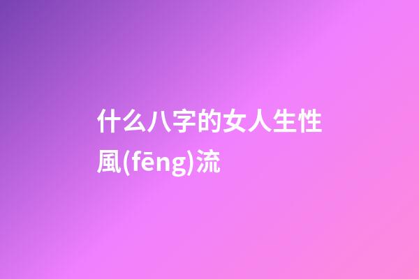 什么八字的女人生性風(fēng)流