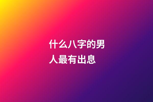 什么八字的男人最有出息