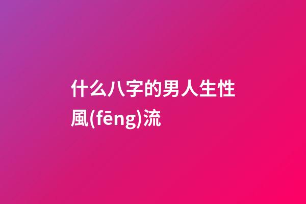 什么八字的男人生性風(fēng)流
