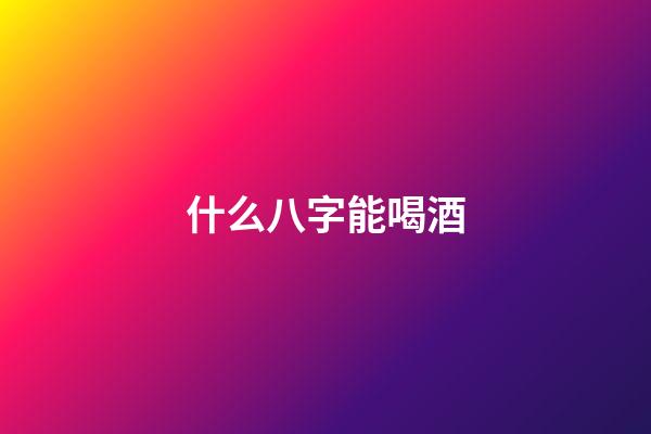 什么八字能喝酒(愛喝酒居然與八字有關？)-第1張-觀點-玄機派