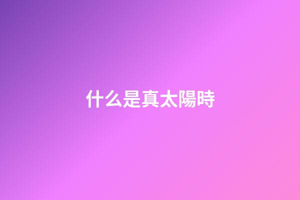 什么是真太陽時