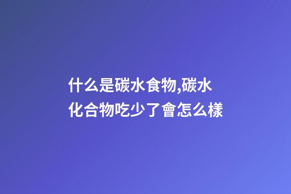 什么是碳水食物,碳水化合物吃少了會怎么樣-第1張-觀點-玄機派
