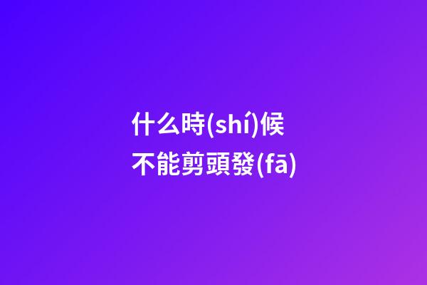 什么時(shí)候不能剪頭發(fā)