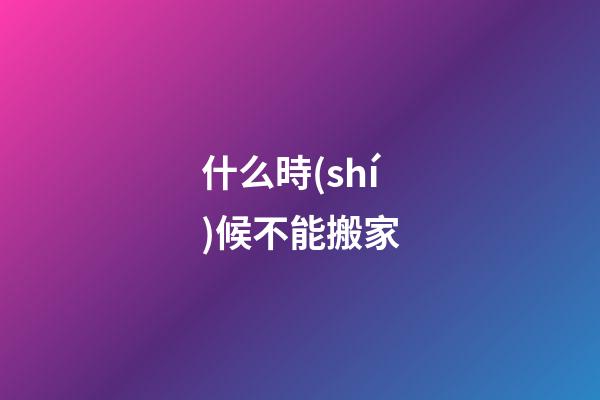 什么時(shí)候不能搬家