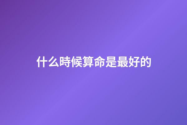 什么時候算命是最好的