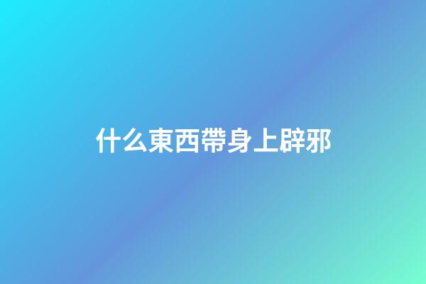 什么東西帶身上辟邪