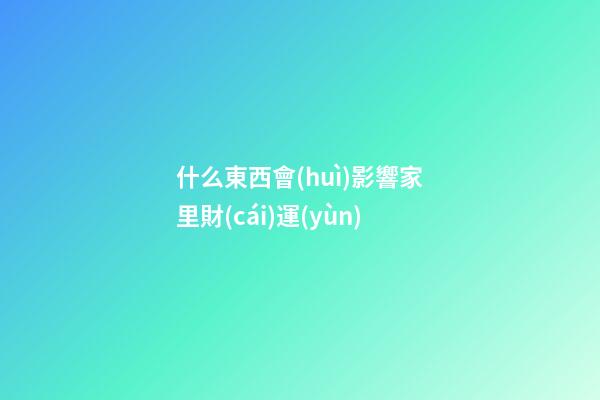 什么東西會(huì)影響家里財(cái)運(yùn)