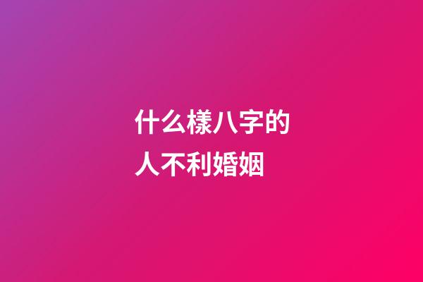 什么樣八字的人不利婚姻