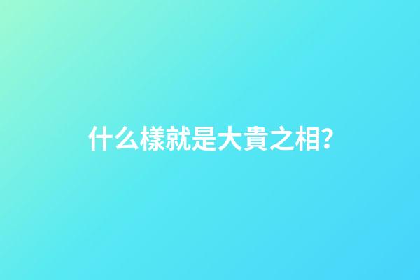 什么樣就是大貴之相？