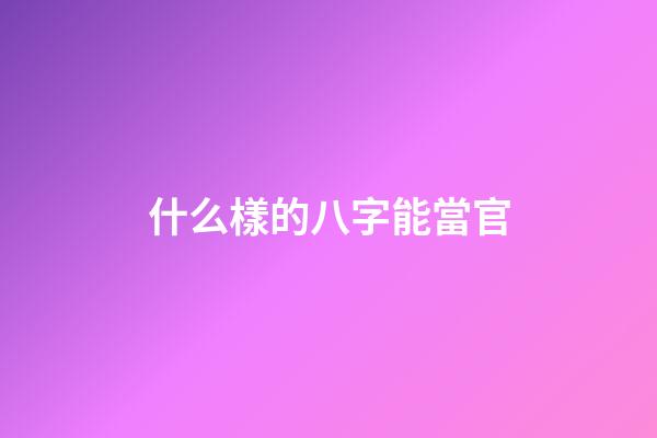 什么樣的八字能當官