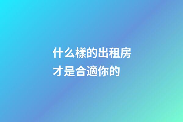 什么樣的出租房才是合適你的