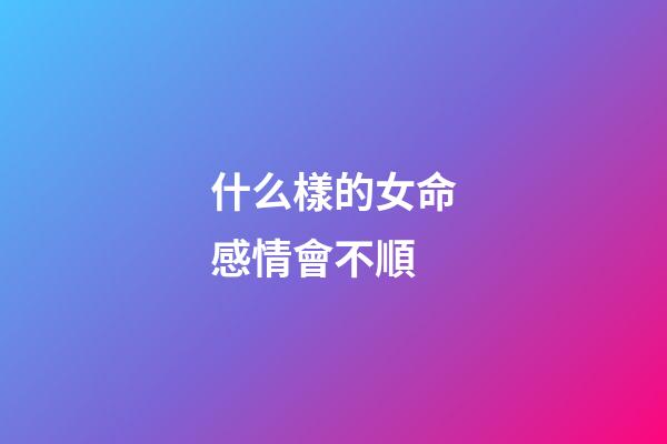 什么樣的女命感情會不順