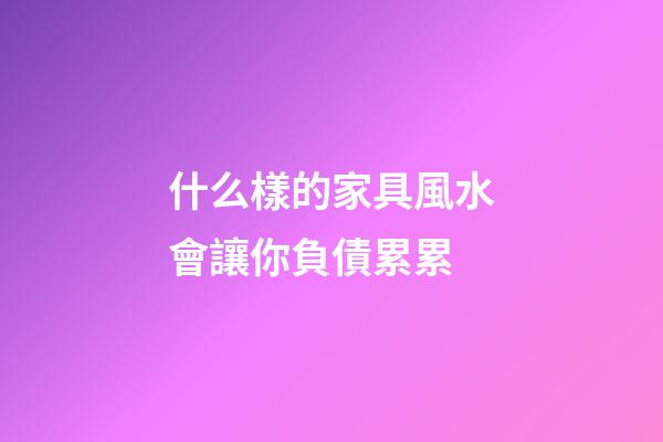 什么樣的家具風水會讓你負債累累