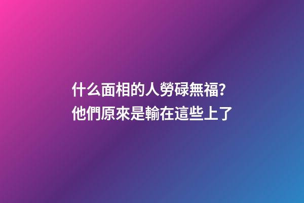 什么面相的人勞碌無福？他們原來是輸在這些上了