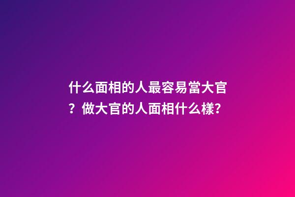 什么面相的人最容易當大官？做大官的人面相什么樣？