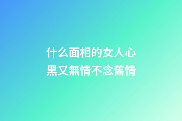 什么面相的女人心黑又無情不念舊情