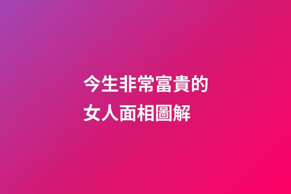 今生非常富貴的女人面相圖解