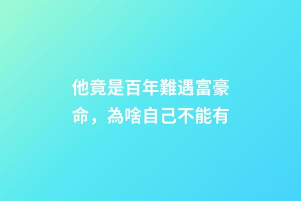 他竟是百年難遇富豪命，為啥自己不能有