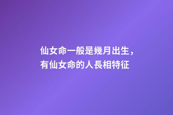 仙女命一般是幾月出生，有仙女命的人長相特征
