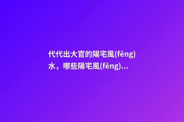 代代出大官的陽宅風(fēng)水，哪些陽宅風(fēng)水旺盛