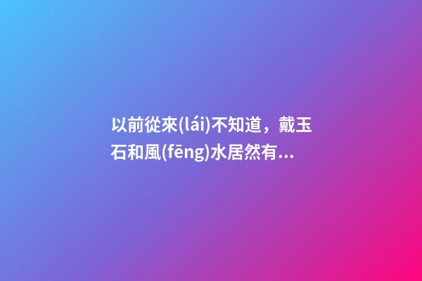 以前從來(lái)不知道，戴玉石和風(fēng)水居然有這么多聯(lián)系！