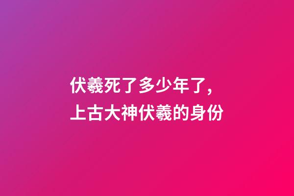 伏羲死了多少年了,上古大神伏羲的身份-第1張-觀點-玄機派