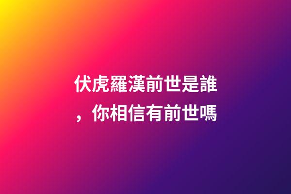 伏虎羅漢前世是誰，你相信有前世嗎-第1張-觀點-玄機派