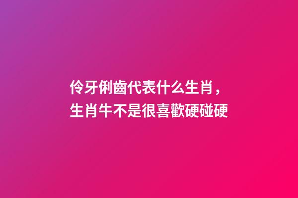 伶牙俐齒代表什么生肖，生肖牛不是很喜歡硬碰硬-第1張-觀點-玄機派
