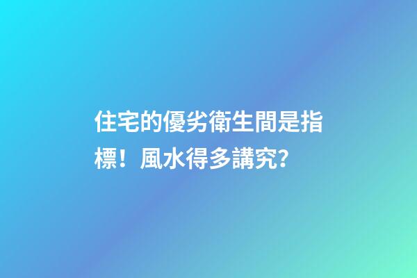住宅的優劣衛生間是指標！風水得多講究？