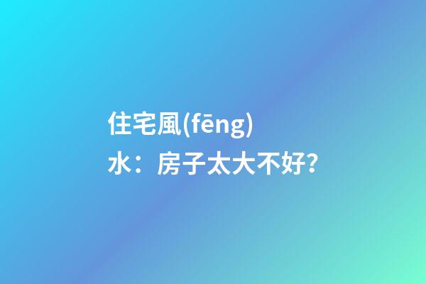 住宅風(fēng)水：房子太大不好？