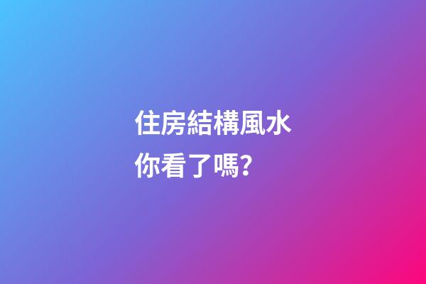 住房結構風水你看了嗎？