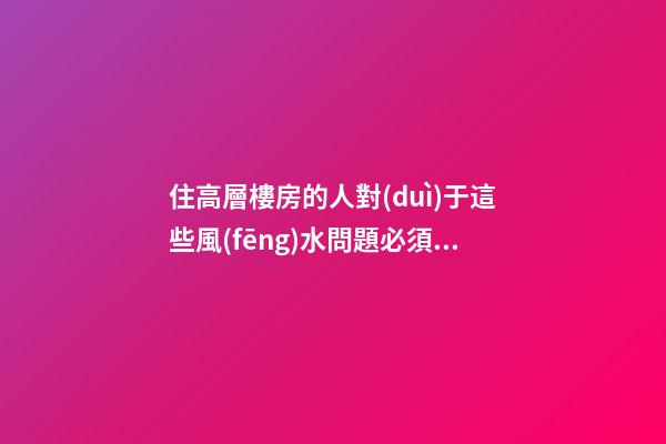住高層樓房的人對(duì)于這些風(fēng)水問題必須關(guān)注