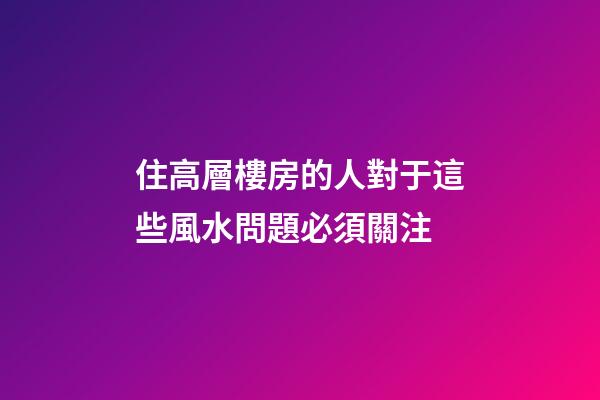 住高層樓房的人對于這些風水問題必須關注